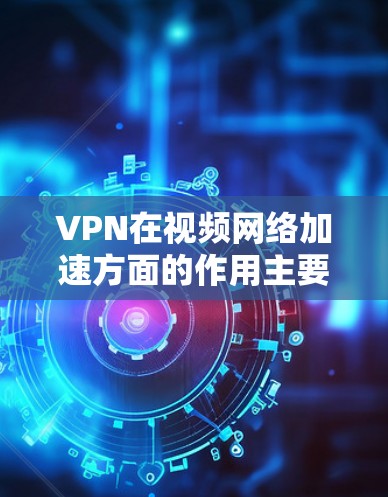 VPN在视频网络加速方面的作用主要体现在以下几个方面 VPN在视频网络加速方面的作用主要体现在以下几个方面