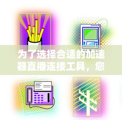 为了选择合适的加速器直播连接工具，您可以按照以下步骤进行