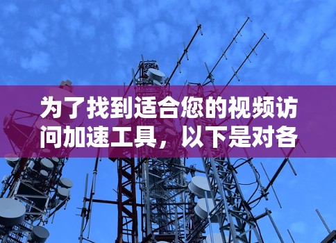 为了找到适合您的视频访问加速工具，以下是对各个工具的分析和总结，帮助您做出明智的选择