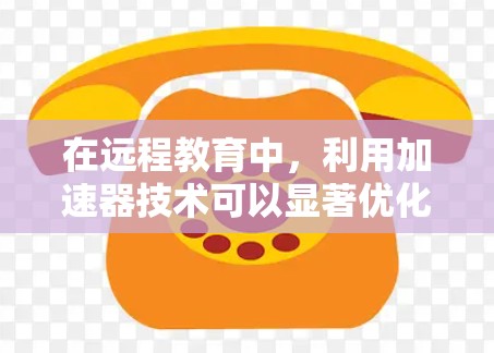 在远程教育中，利用加速器技术可以显著优化网络连接，提升教学体验。以下是加速器远程教育连接的详细应用分析和总结