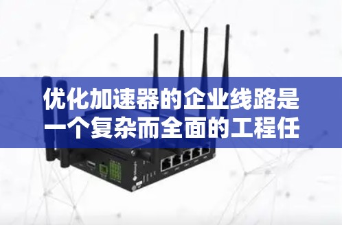 优化加速器的企业线路是一个复杂而全面的工程任务，涉及多个关键领域的协调优化。以下是一个有条理的优化计划，结合了对各个关键部分的分析和优化策略
