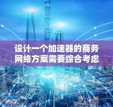 设计一个加速器的商务网络方案需要综合考虑技术、架构、安全性和管理等多个方面。以下是一个详细的方案设计