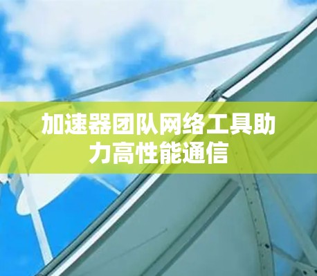 加速器团队网络工具助力高性能通信