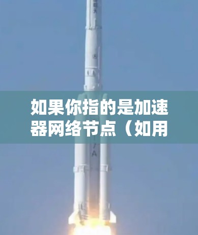 如果你指的是加速器网络节点（如用于数据传输的加速器设备）国外网络节点的部署可能用于以下目的