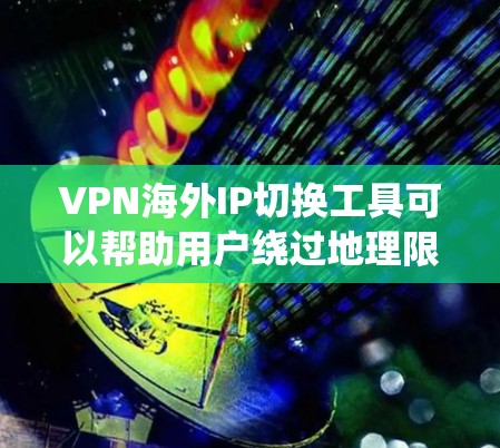 VPN海外IP切换工具可以帮助用户绕过地理限制，访问受区域限制的网站，同时提供额外的隐私保护。以下是关于这些工具的详细总结，帮助您做出明智的选择