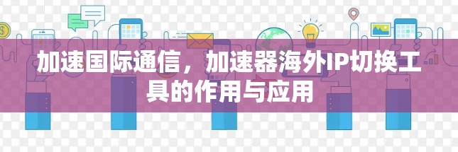 加速国际通信，加速器海外IP切换工具的作用与应用