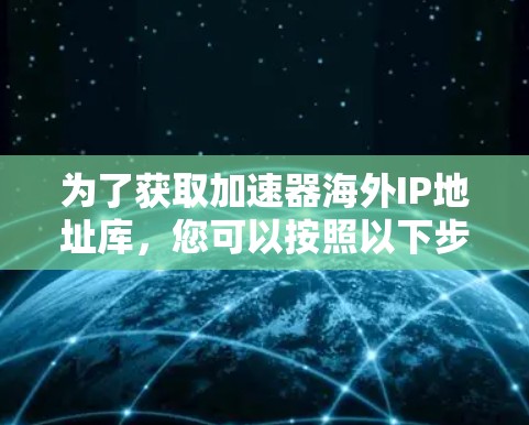 为了获取加速器海外IP地址库，您可以按照以下步骤进行