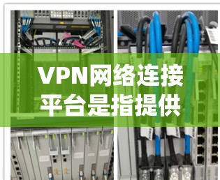 VPN网络连接平台是指提供VPN（虚拟专用网络）服务的网络平台，允许用户通过安全的加密隧道连接到互联网。VPN的主要目的是保护用户的隐私和安全，防止数据泄露，同时也可以绕过某些网络限制