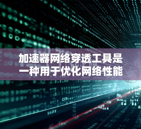 加速器网络穿透工具是一种用于优化网络性能和解决网络穿透问题的技术或工具。以下是一些可能的加速器网络穿透工具及其作用