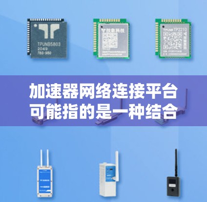 加速器网络连接平台可能指的是一种结合了加速技术和网络连接功能的综合平台，旨在优化数据传输和处理的效率。以下是一些可能的解释和相关概念