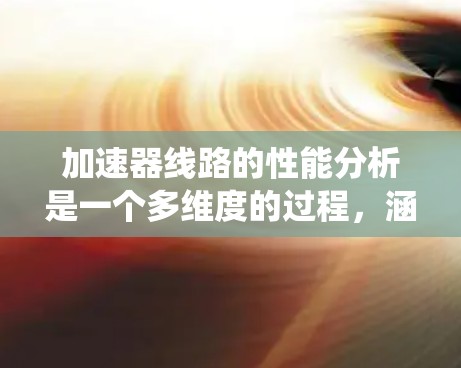 加速器线路的性能分析是一个多维度的过程，涵盖了加速过程、磁场和电场设计、粒子束质量与稳定性、控制系统以及能耗等多个方面。以下是对这些方面的详细分析