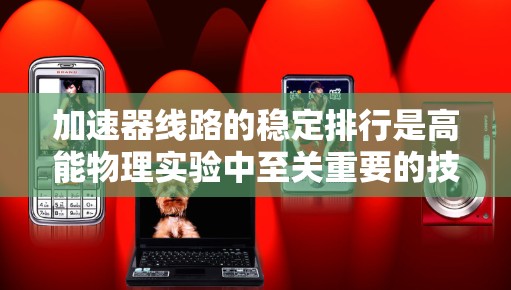 加速器线路的稳定排行是高能物理实验中至关重要的技术，直接影响实验数据的质量和实验效率。以下是实现加速器线路稳定排行的关键要点