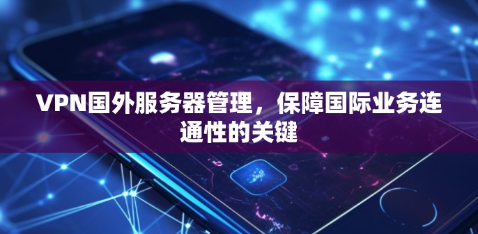 VPN国外服务器管理，保障国际业务连通性的关键