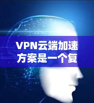 VPN云端加速方案是一个复杂但有效的网络优化策略，旨在提升VPN性能、安全性和用户体验。以下是对该方案的详细分析和总结
