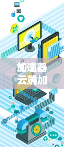 加速器云端加速方案，提升数据处理效率的关键技术