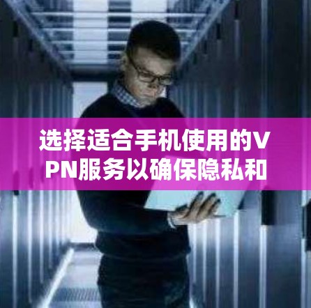 选择适合手机使用的VPN服务以确保隐私和安全访问网络资源，可以从以下几个方面进行比较和选择