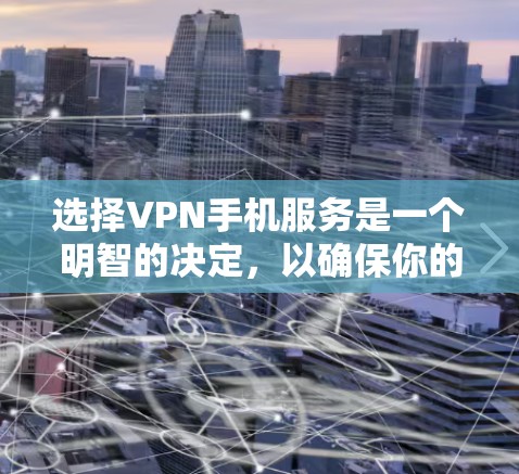 选择VPN手机服务是一个明智的决定，以确保你的隐私和安全。以下是对VPN手机服务的详细分析和建议，帮助你做出明智的选择