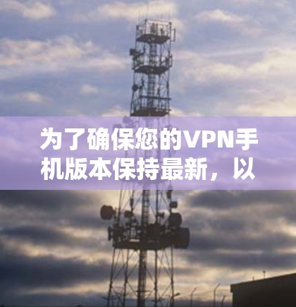 为了确保您的VPN手机版本保持最新，以下是一些建议和步骤