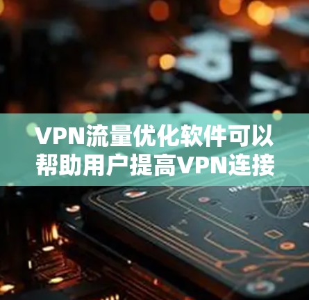 VPN流量优化软件可以帮助用户提高VPN连接的速度、稳定性和隐私保护。以下是一些常见的VPN流量优化软件及其功能