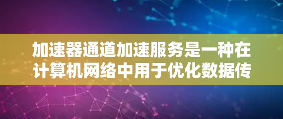 加速器通道加速服务是一种在计算机网络中用于优化数据传输的技术，旨在提高数据传输效率和速度。以下是对该技术的详细分析和总结