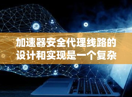 加速器安全代理线路的设计和实现是一个复杂的工程问题，通常涉及机器学习模型的安全防护、数据隐私保护以及系统的完整性保障。以下是一些关键点和思路，供参考