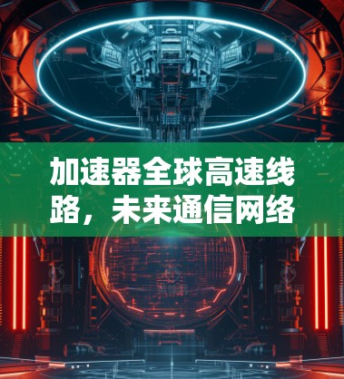 加速器全球高速线路，未来通信网络的突破方向