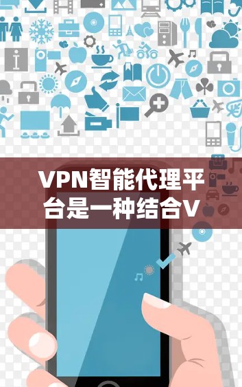 VPN智能代理平台是一种结合VPN技术和智能化处理的网络管理工具，旨在提供更高效、安全的网络访问解决方案。以下是对VPN智能代理平台的详细分析