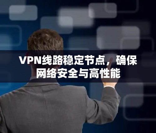 VPN线路稳定节点，确保网络安全与高性能