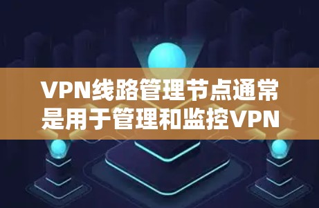 VPN线路管理节点通常是用于管理和监控VPN网络的核心节点，负责协调和控制VPN会话的建立、管理用户的访问权限、监控网络的运行状态等。以下是关于VPN线路管理节点的一些关键信息和常见配置