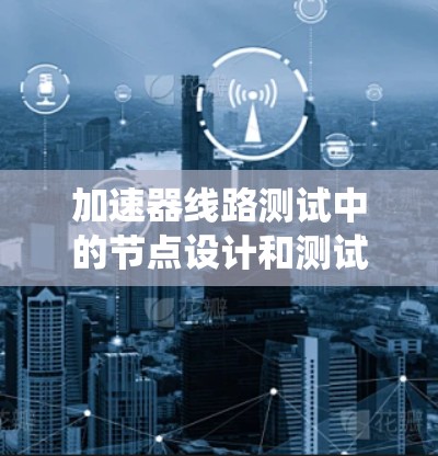 加速器线路测试中的节点设计和测试是确保系统性能和可靠性的关键步骤。以下是对各个测试节点的详细分析和测试方法总结