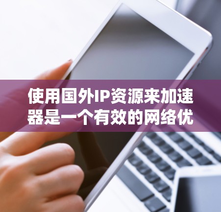 使用国外IP资源来加速器是一个有效的网络优化策略，特别是在处理分布式系统、内容分发或实时数据处理时。以下是一些关于如何利用国外IP资源的建议和方法