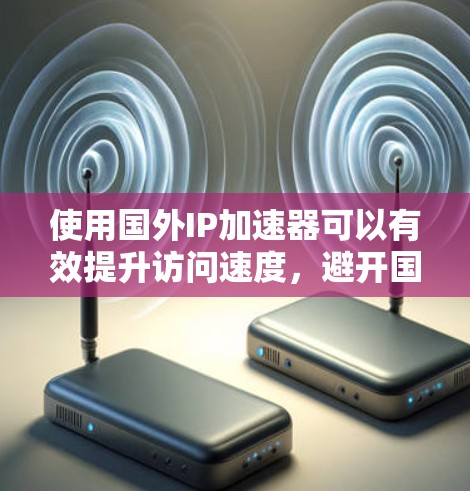 使用国外IP加速器可以有效提升访问速度，避开国内网络限制。以下是详细的步骤说明