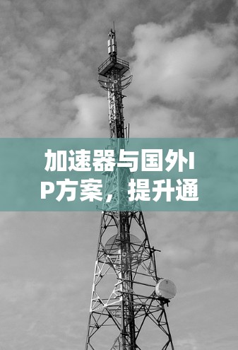 加速器与国外IP方案，提升通信性能与安全性