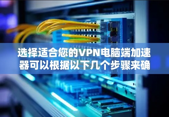 选择适合您的VPN电脑端加速器可以根据以下几个步骤来确定