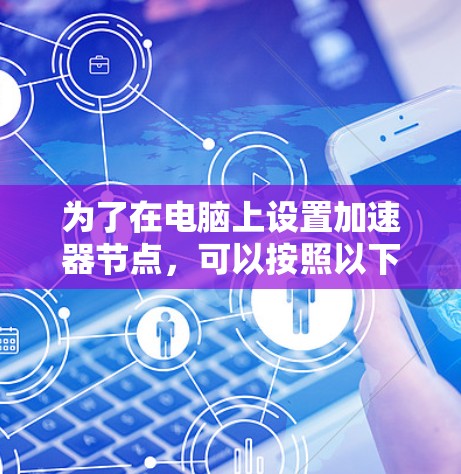 为了在电脑上设置加速器节点，可以按照以下步骤进行