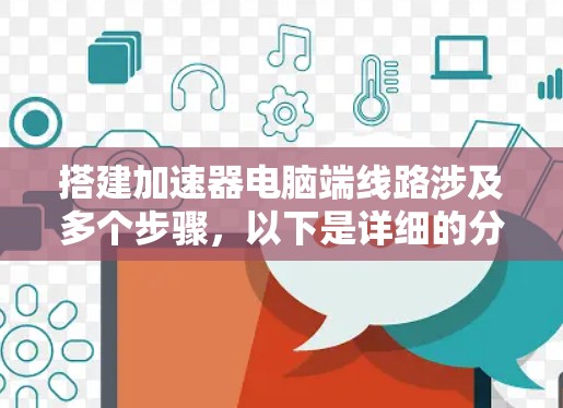 搭建加速器电脑端线路涉及多个步骤，以下是详细的分步指南