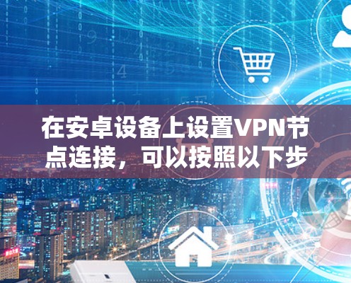 在安卓设备上设置VPN节点连接，可以按照以下步骤操作