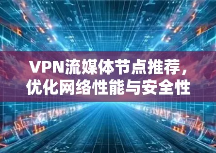 VPN流媒体节点推荐，优化网络性能与安全性