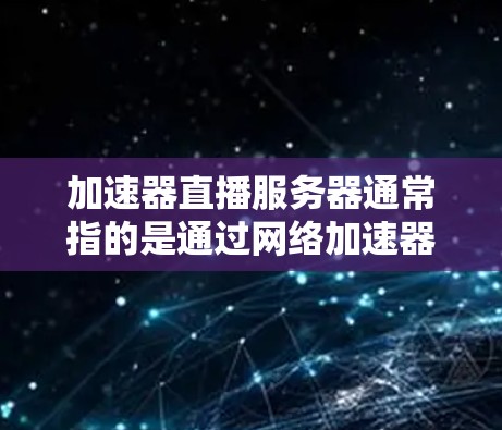 加速器直播服务器通常指的是通过网络加速器或内容分发网络（CDN）来优化直播内容的传输性能，从而提升直播的观看体验。以下是一些关键点和可能的解决方案