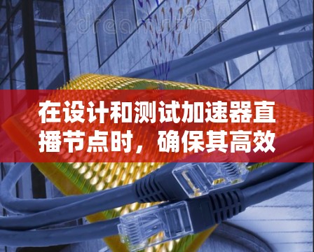 在设计和测试加速器直播节点时，确保其高效、稳定和可靠运作至关重要。以下是针对加速器直播节点测试的一些关键点和建议
