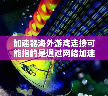 加速器海外游戏连接可能指的是通过网络加速器来优化国际游戏服务器的连接速度和稳定性。以下是一些关于如何使用加速器进行海外游戏连接的建议和步骤