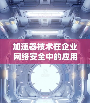 加速器技术在企业网络安全中的应用与挑战