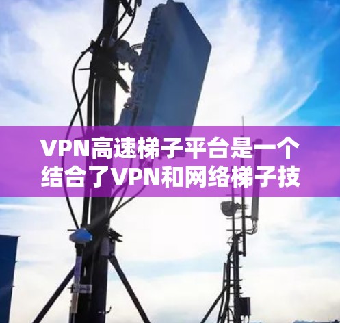 VPN高速梯子平台是一个结合了VPN和网络梯子技术的服务，旨在提供高安全性、高速和稳定的网络连接。以下是对该平台的详细分析