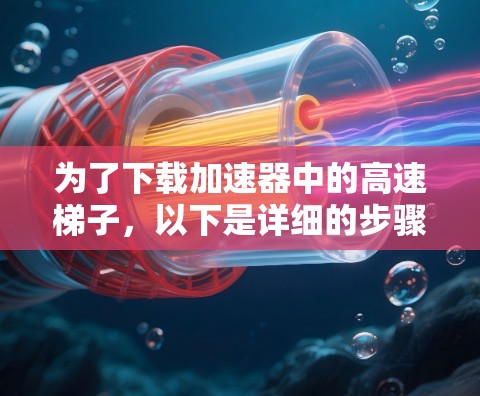 为了下载加速器中的高速梯子，以下是详细的步骤指南