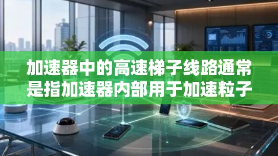 加速器中的高速梯子线路通常是指加速器内部用于加速粒子的电场和磁场路径，特别是粒子在加速过程中通过电场和磁场被逐步加速并引导到目标区域的路径