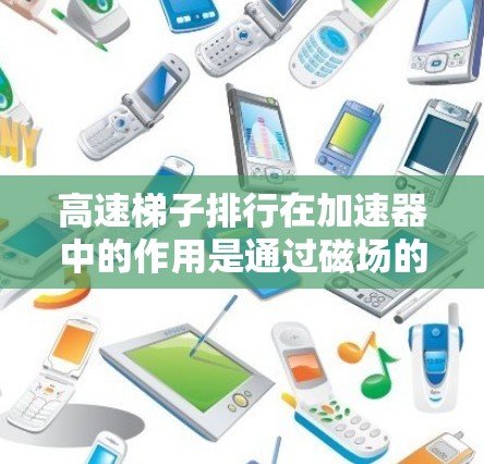高速梯子排行在加速器中的作用是通过磁场的调制来控制粒子的运动轨迹，使其在加速过程中保持适当的轨道和间距。以下是对这一概念的详细解释