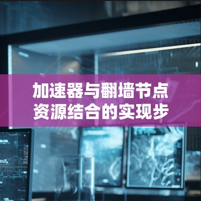 加速器与翻墙节点资源结合的实现步骤如下