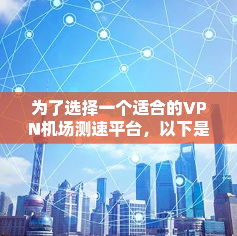 为了选择一个适合的VPN机场测速平台，以下是详细的比较和建议