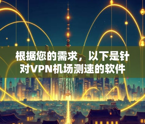 根据您的需求，以下是针对VPN机场测速的软件推荐和使用建议