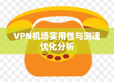 VPN机场实用性与测速优化分析